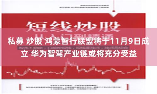 私募 炒股 鸿蒙智行联盟将于11月9日成立 华为智驾产业链或将充分受益