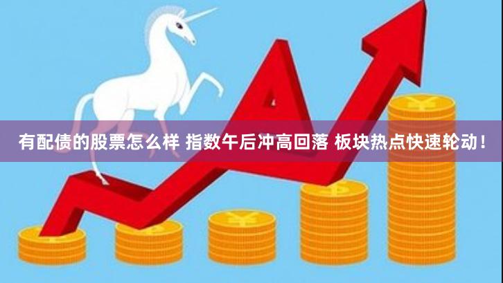 有配债的股票怎么样 指数午后冲高回落 板块热点快速轮动！