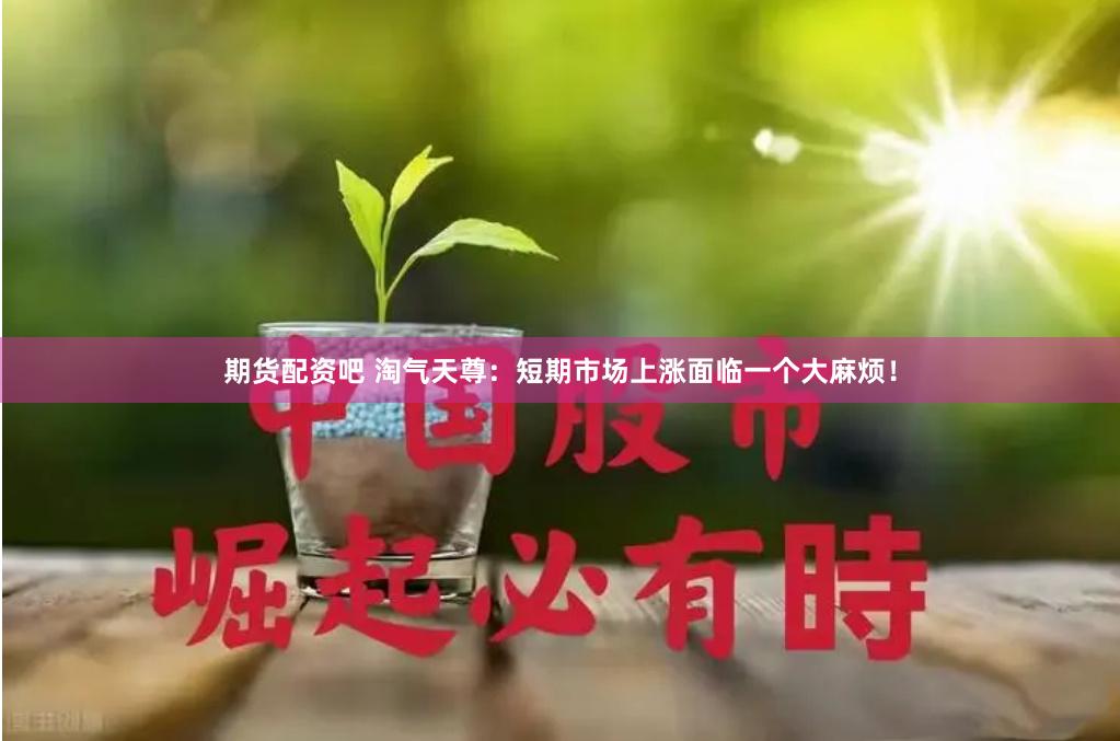 期货配资吧 淘气天尊：短期市场上涨面临一个大麻烦！