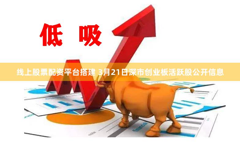 线上股票配资平台搭建 3月21日深市创业板活跃股公开信息