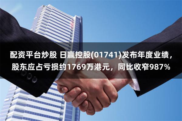 配资平台炒股 日赢控股(01741)发布年度业绩，股东应占亏损约1769万港元，同比收窄987%