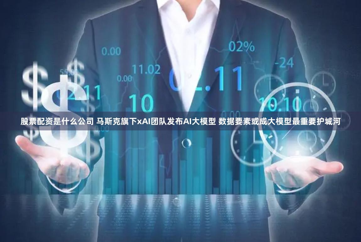 股票配资是什么公司 马斯克旗下xAI团队发布AI大模型 数据要素或成大模型最重要护城河