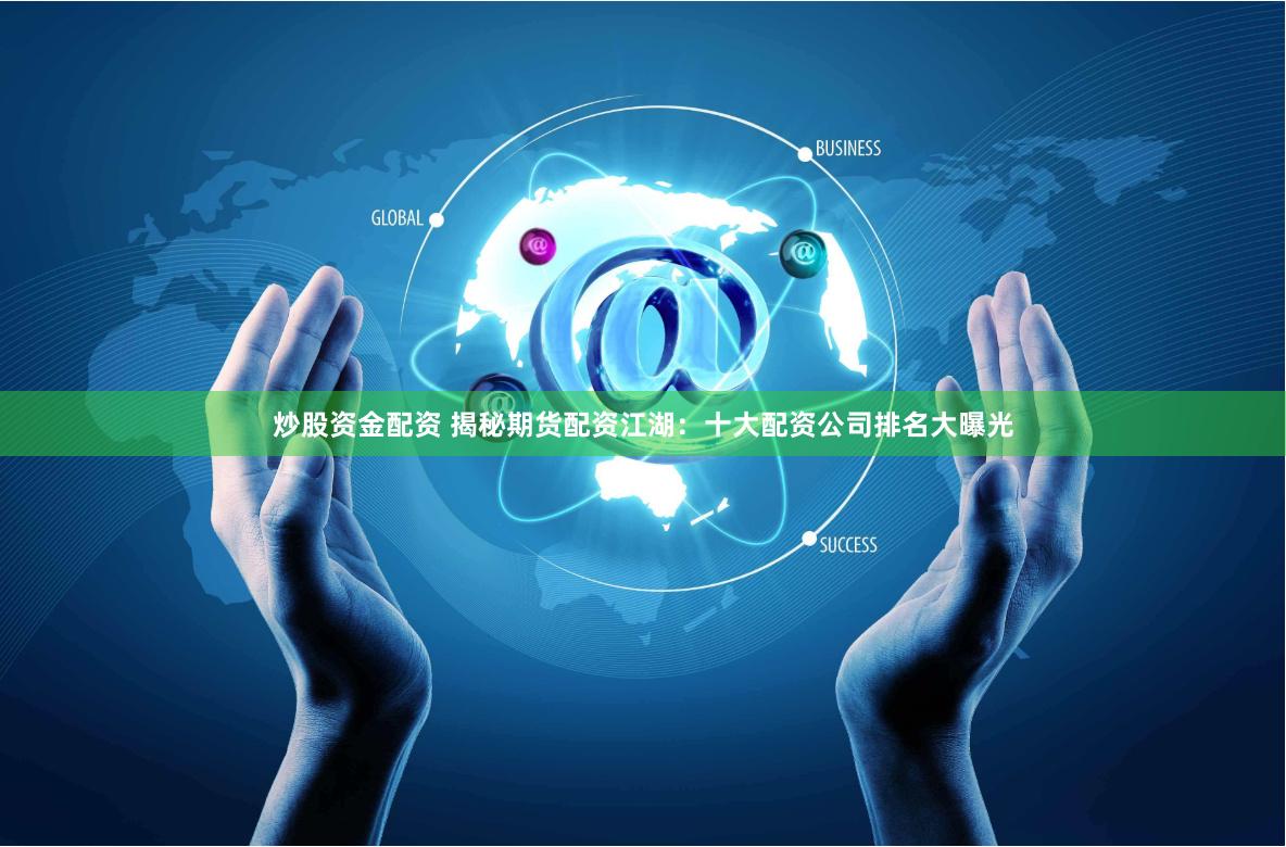 炒股资金配资 揭秘期货配资江湖：十大配资公司排名大曝光