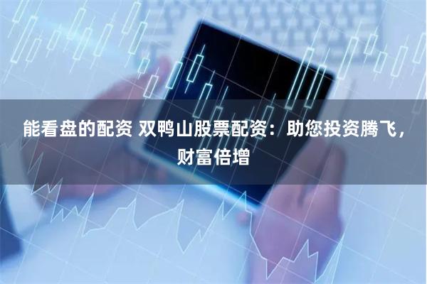 能看盘的配资 双鸭山股票配资：助您投资腾飞，财富倍增