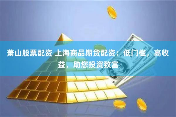 萧山股票配资 上海商品期货配资：低门槛，高收益，助您投资致富