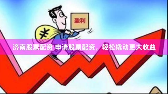 济南股票配资 申请股票配资，轻松撬动更大收益