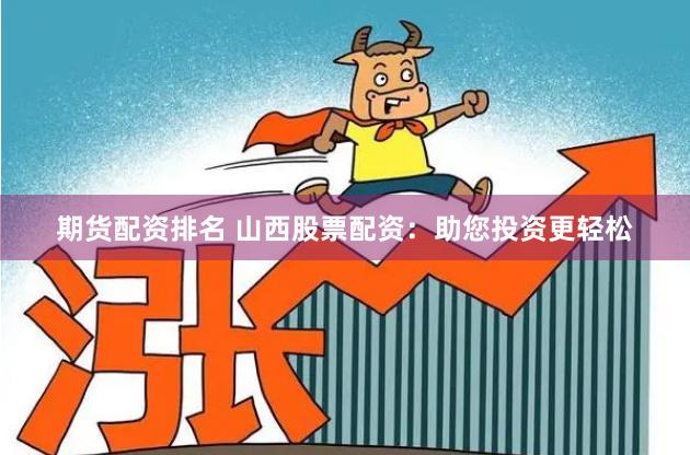 期货配资排名 山西股票配资：助您投资更轻松