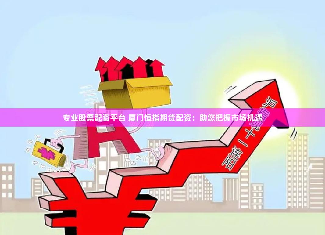 专业股票配资平台 厦门恒指期货配资：助您把握市场机遇