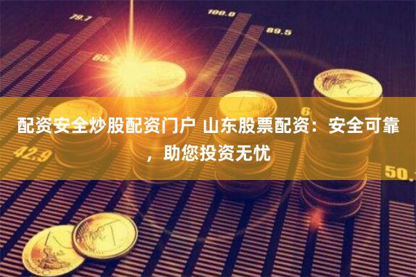 配资安全炒股配资门户 山东股票配资：安全可靠，助您投资无忧