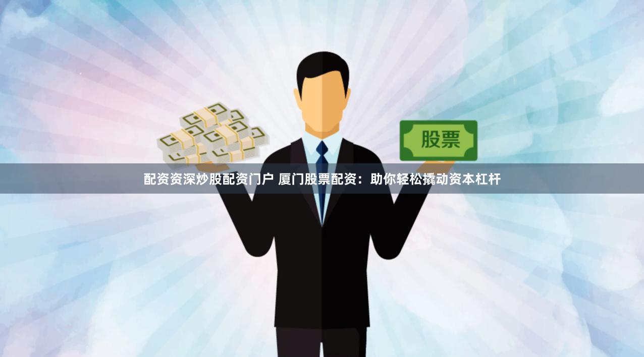 配资资深炒股配资门户 厦门股票配资：助你轻松撬动资本杠杆