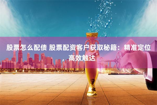 股票怎么配债 股票配资客户获取秘籍：精准定位，高效触达