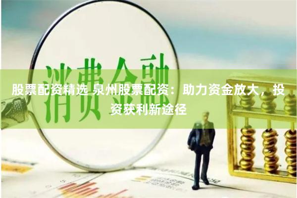 股票配资精选 泉州股票配资：助力资金放大，投资获利新途径