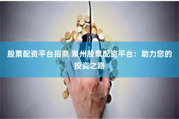股票配资平台招商 泉州股票配资平台：助力您的投资之路