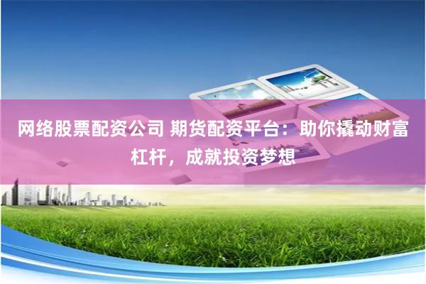 网络股票配资公司 期货配资平台：助你撬动财富杠杆，成就投资梦想