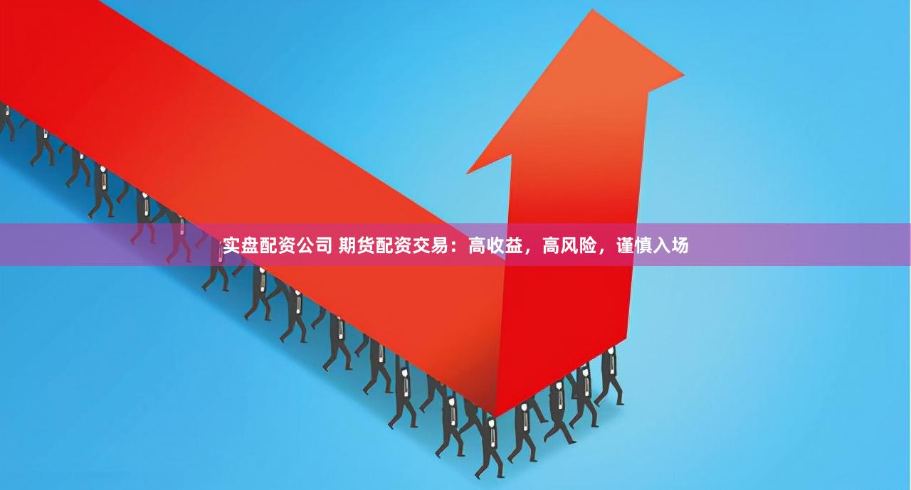 实盘配资公司 期货配资交易：高收益，高风险，谨慎入场