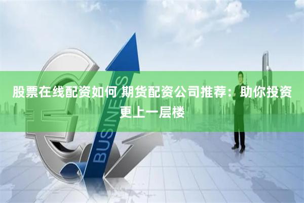 股票在线配资如何 期货配资公司推荐：助你投资更上一层楼