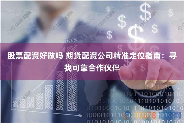 股票配资好做吗 期货配资公司精准定位指南：寻找可靠合作伙伴