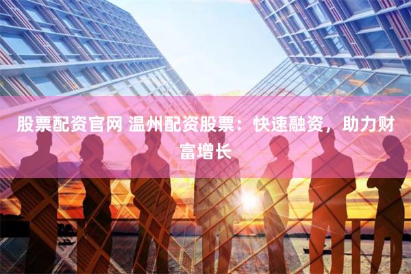 股票配资官网 温州配资股票：快速融资，助力财富增长