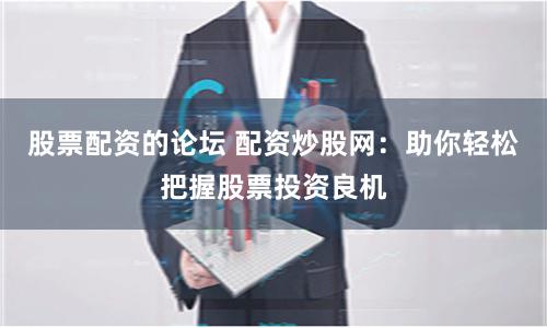 股票配资的论坛 配资炒股网：助你轻松把握股票投资良机