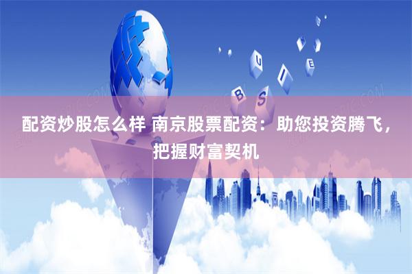 配资炒股怎么样 南京股票配资：助您投资腾飞，把握财富契机