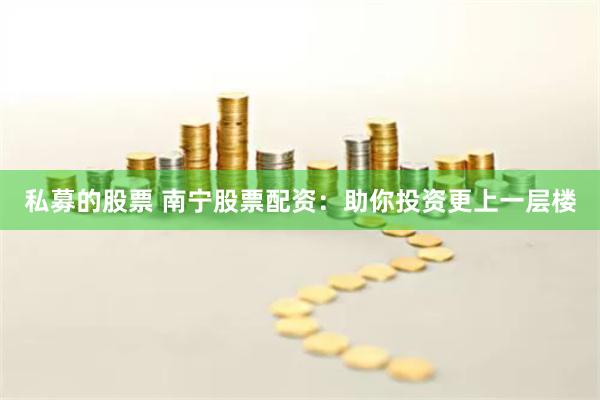 私募的股票 南宁股票配资：助你投资更上一层楼