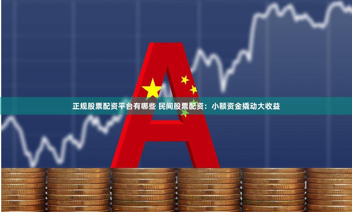 正规股票配资平台有哪些 民间股票配资：小额资金撬动大收益