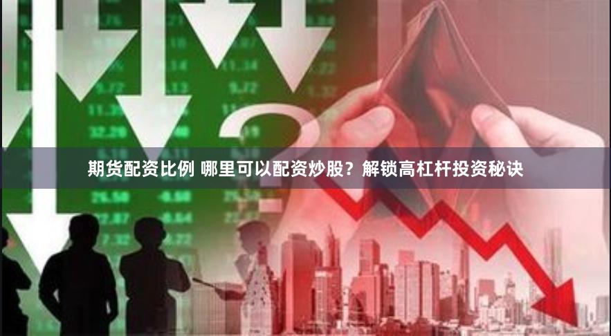 期货配资比例 哪里可以配资炒股？解锁高杠杆投资秘诀