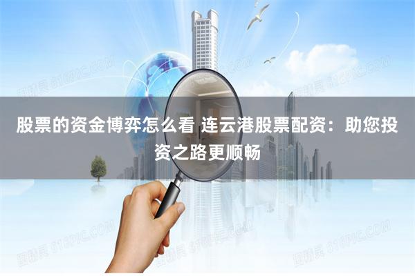 股票的资金博弈怎么看 连云港股票配资：助您投资之路更顺畅
