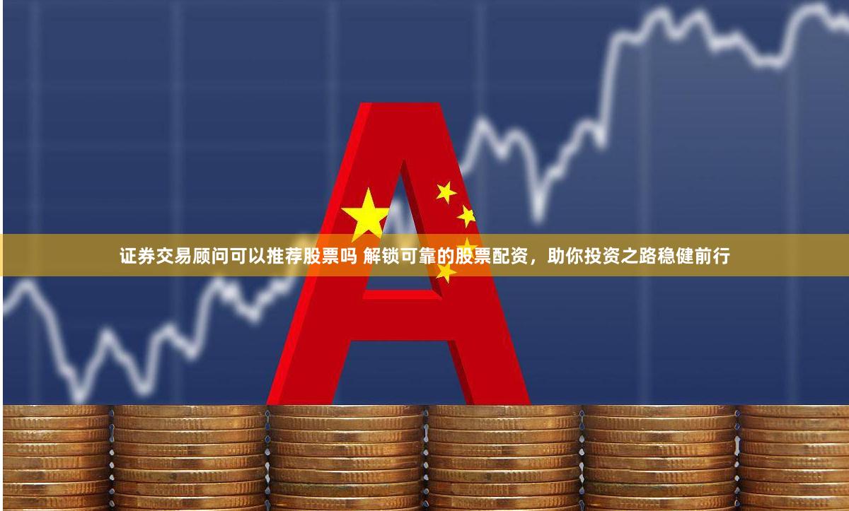 证券交易顾问可以推荐股票吗 解锁可靠的股票配资，助你投资之路稳健前行