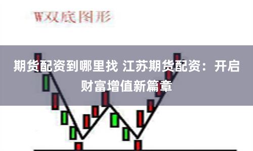期货配资到哪里找 江苏期货配资：开启财富增值新篇章