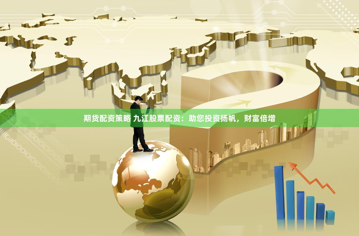 期货配资策略 九江股票配资：助您投资扬帆，财富倍增