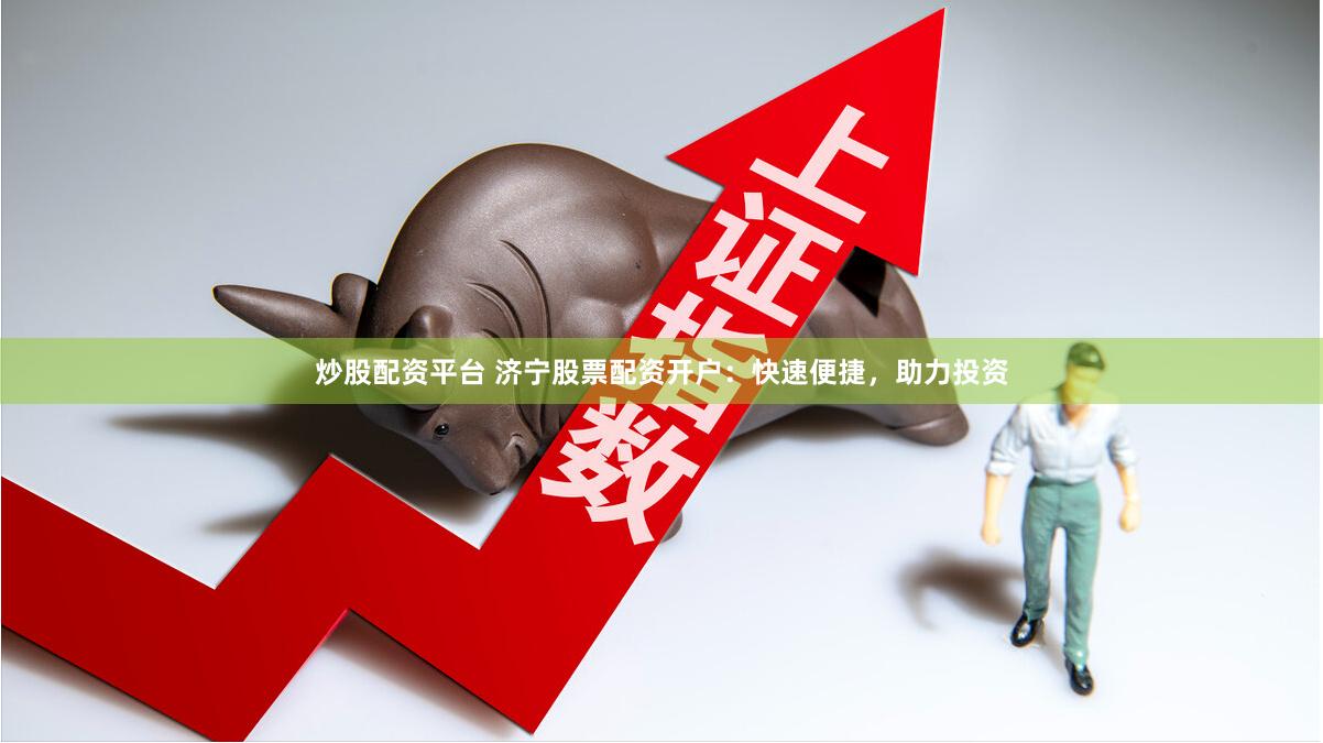 炒股配资平台 济宁股票配资开户：快速便捷，助力投资