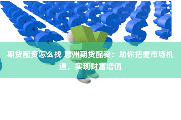期货配资怎么找 惠州期货配资：助你把握市场机遇，实现财富增值