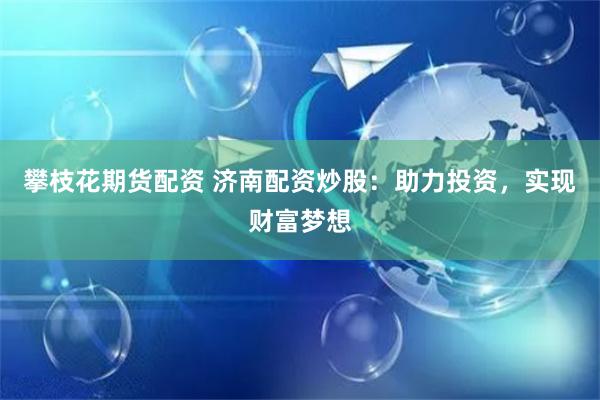攀枝花期货配资 济南配资炒股：助力投资，实现财富梦想