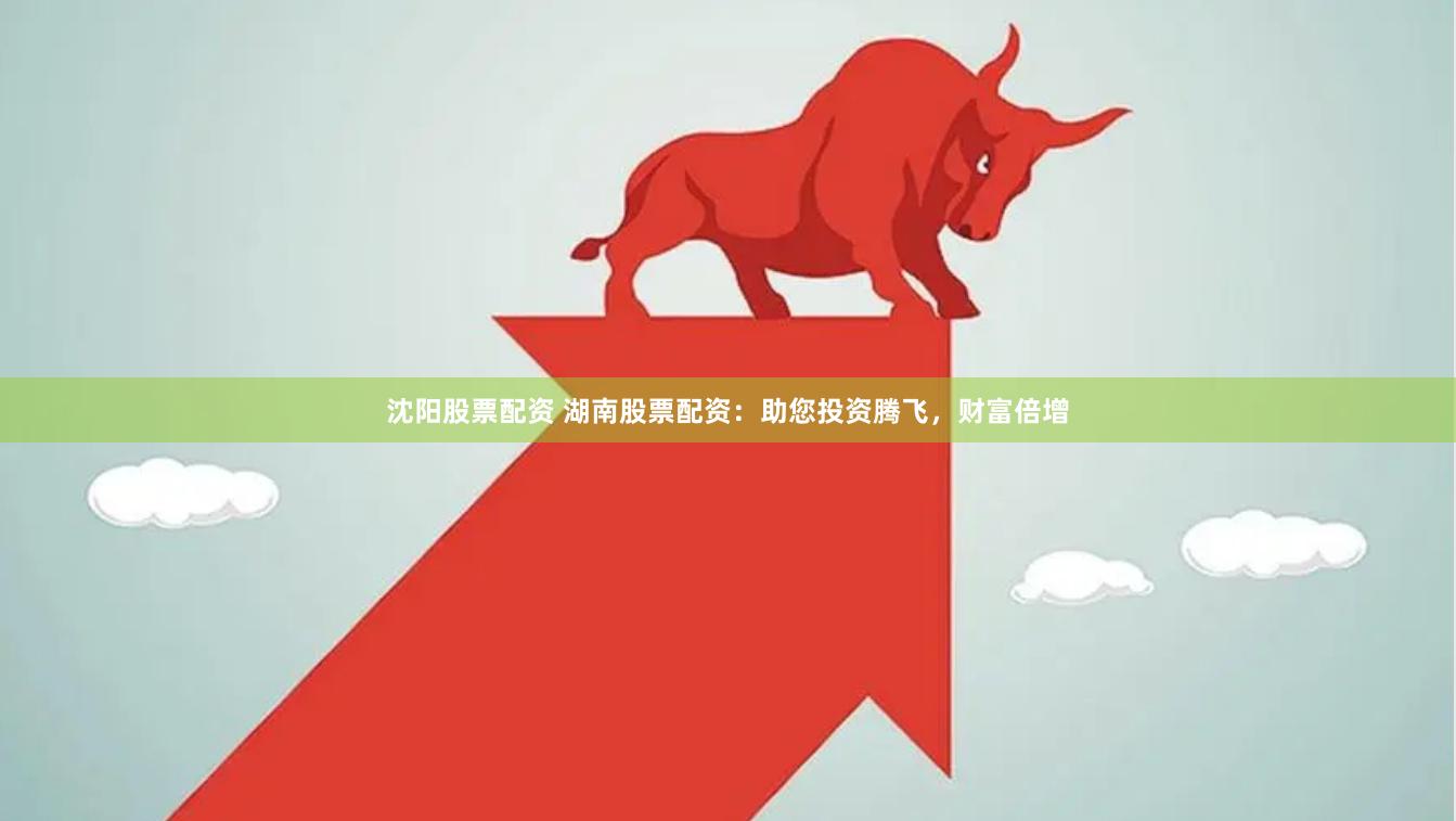 沈阳股票配资 湖南股票配资：助您投资腾飞，财富倍增