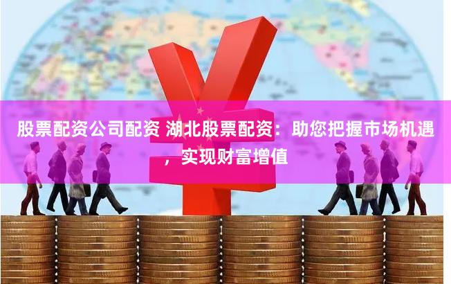 股票配资公司配资 湖北股票配资：助您把握市场机遇，实现财富增值