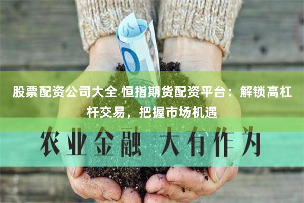 股票配资公司大全 恒指期货配资平台：解锁高杠杆交易，把握市场机遇
