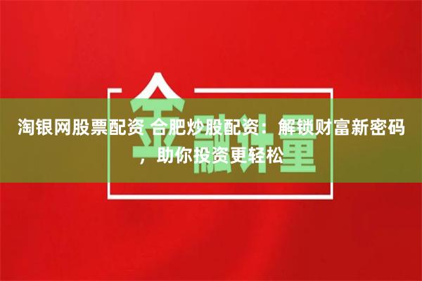淘银网股票配资 合肥炒股配资：解锁财富新密码，助你投资更轻松