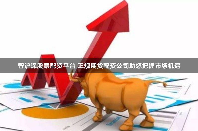 智沪深股票配资平台 正规期货配资公司助您把握市场机遇