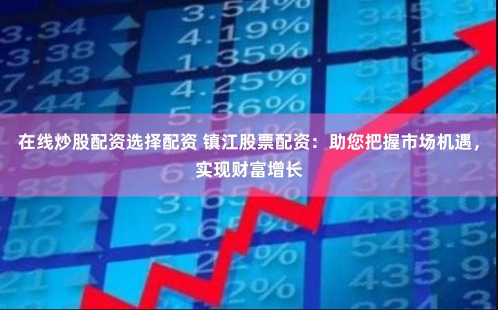 在线炒股配资选择配资 镇江股票配资：助您把握市场机遇，实现财富增长