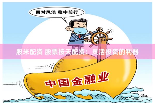 股米配资 股票按天配资：灵活投资的利器