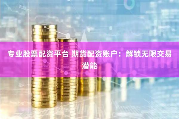 专业股票配资平台 期货配资账户：解锁无限交易潜能