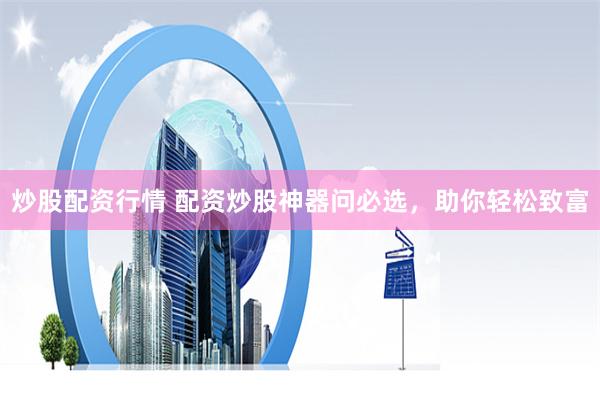 炒股配资行情 配资炒股神器问必选，助你轻松致富