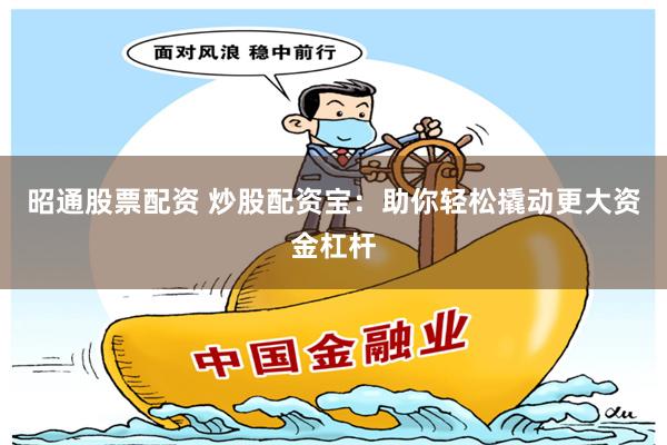 昭通股票配资 炒股配资宝：助你轻松撬动更大资金杠杆
