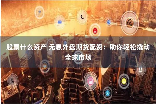 股票什么资产 无息外盘期货配资：助你轻松撬动全球市场