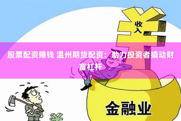 股票配资赚钱 温州期货配资：助力投资者撬动财富杠杆