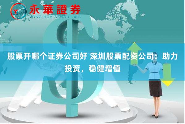股票开哪个证券公司好 深圳股票配资公司：助力投资，稳健增值