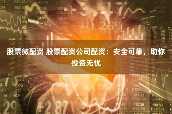 股票微配资 股票配资公司配资：安全可靠，助你投资无忧