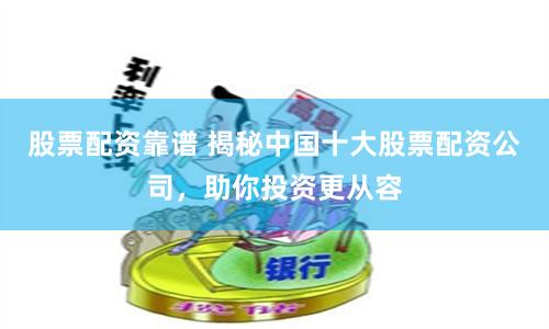 股票配资靠谱 揭秘中国十大股票配资公司，助你投资更从容