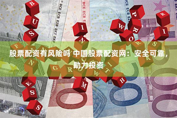 股票配资有风险吗 中国股票配资网：安全可靠，助力投资